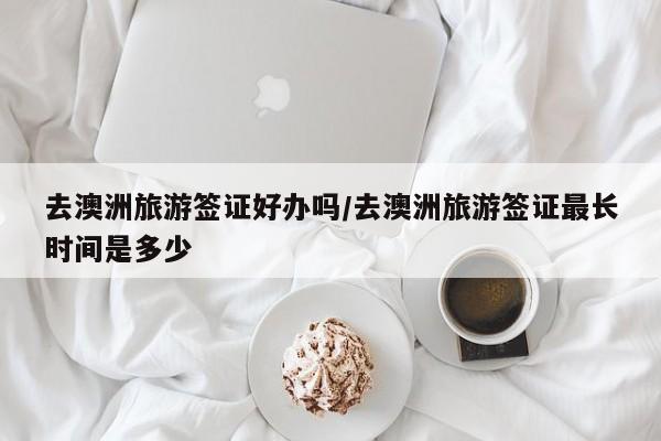 去澳洲旅游签证好办吗/去澳洲旅游签证最长时间是多少