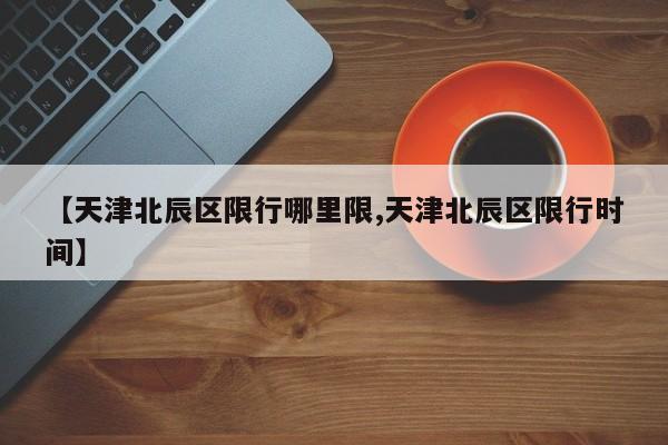 【天津北辰区限行哪里限,天津北辰区限行时间】