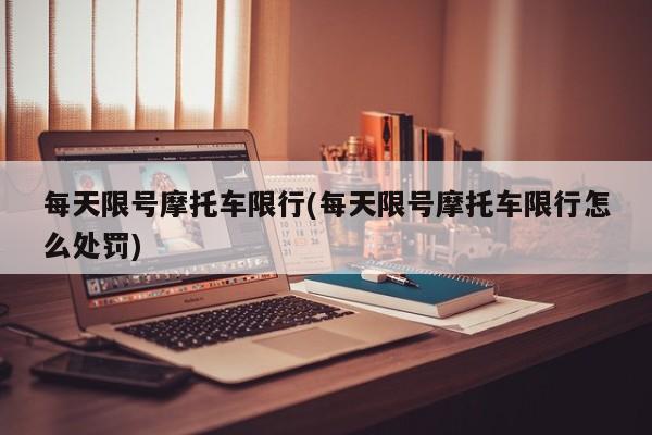 每天限号摩托车限行(每天限号摩托车限行怎么处罚)