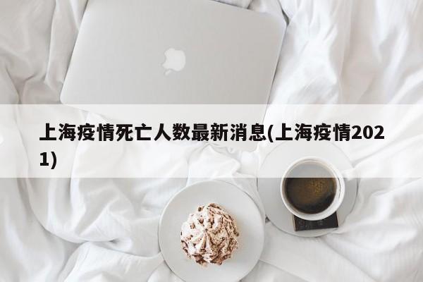 上海疫情死亡人数最新消息(上海疫情2021)