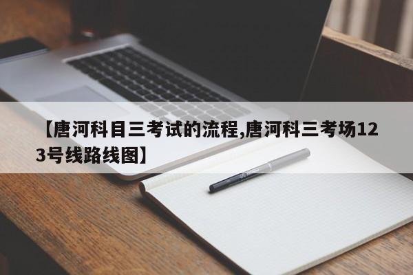 【唐河科目三考试的流程,唐河科三考场123号线路线图】