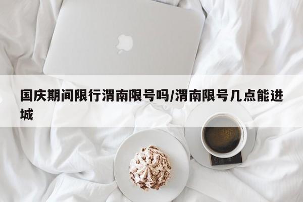 国庆期间限行渭南限号吗/渭南限号几点能进城