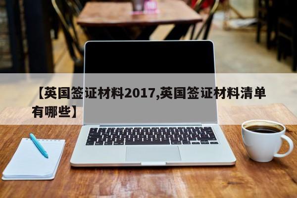 【英国签证材料2017,英国签证材料清单有哪些】