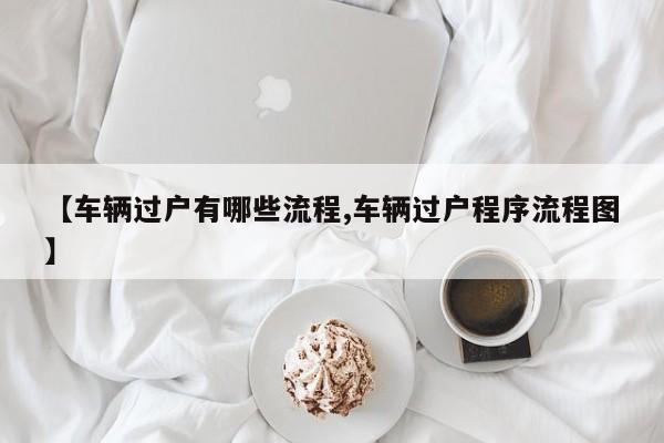【车辆过户有哪些流程,车辆过户程序流程图】