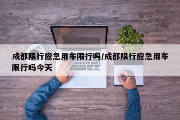 成都限行应急用车限行吗/成都限行应急用车限行吗今天