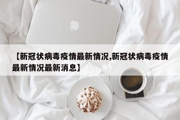 【新冠状病毒疫情最新情况,新冠状病毒疫情最新情况最新消息】