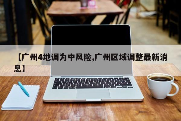 【广州4地调为中风险,广州区域调整最新消息】