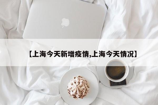【上海今天新增疫情,上海今天情况】