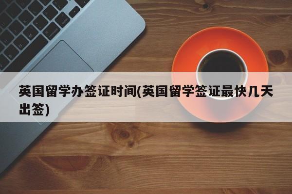 英国留学办签证时间(英国留学签证最快几天出签)