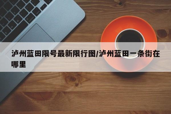 泸州蓝田限号最新限行图/泸州蓝田一条街在哪里