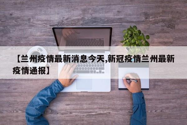 【兰州疫情最新消息今天,新冠疫情兰州最新疫情通报】