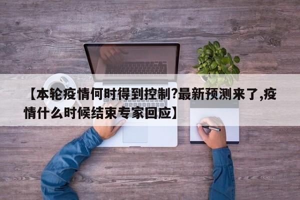 【本轮疫情何时得到控制?最新预测来了,疫情什么时候结束专家回应】