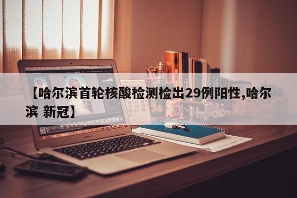 【哈尔滨首轮核酸检测检出29例阳性,哈尔滨 新冠】