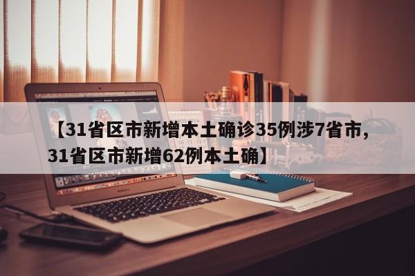 【31省区市新增本土确诊35例涉7省市,31省区市新增62例本土确】