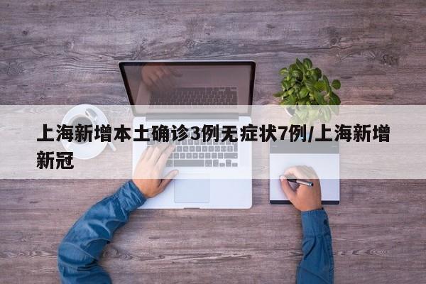 上海新增本土确诊3例无症状7例/上海新增新冠
