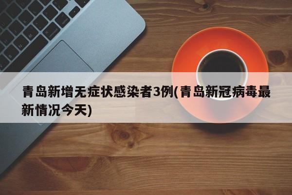 青岛新增无症状感染者3例(青岛新冠病毒最新情况今天)
