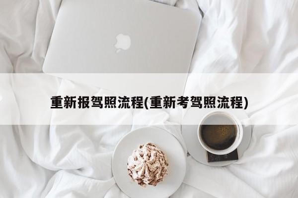 重新报驾照流程(重新考驾照流程)
