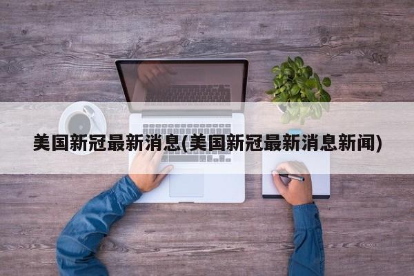 美国新冠最新消息(美国新冠最新消息新闻)