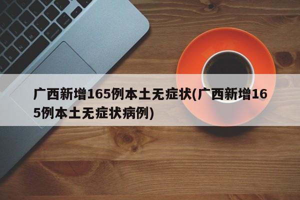广西新增165例本土无症状(广西新增165例本土无症状病例)