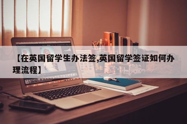 【在英国留学生办法签,英国留学签证如何办理流程】
