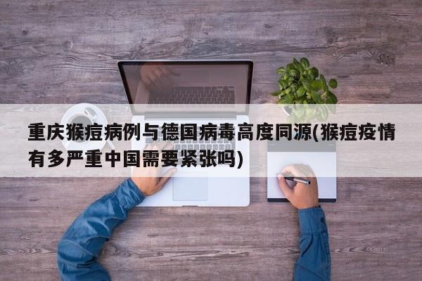 重庆猴痘病例与德国病毒高度同源(猴痘疫情有多严重中国需要紧张吗)