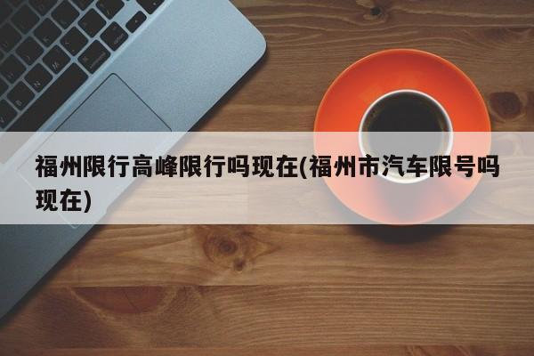 福州限行高峰限行吗现在(福州市汽车限号吗现在)
