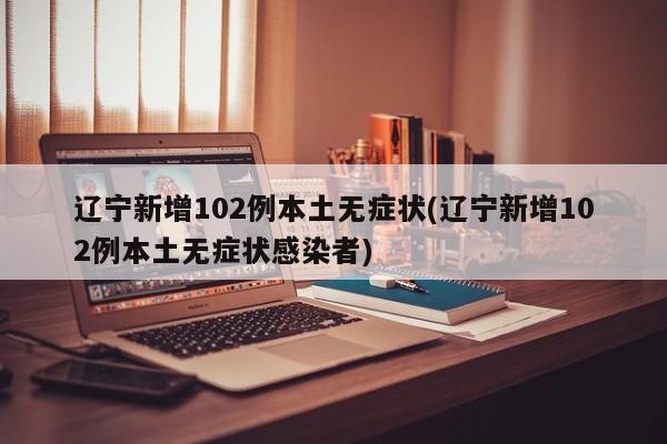 辽宁新增102例本土无症状(辽宁新增102例本土无症状感染者)