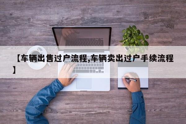 【车辆出售过户流程,车辆卖出过户手续流程】