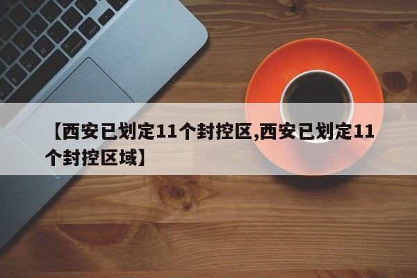 【西安已划定11个封控区,西安已划定11个封控区域】