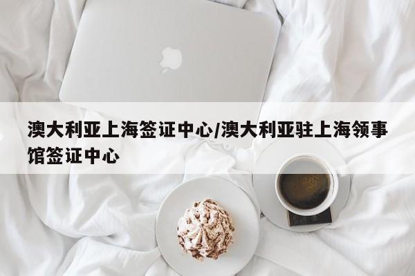 澳大利亚上海签证中心/澳大利亚驻上海领事馆签证中心