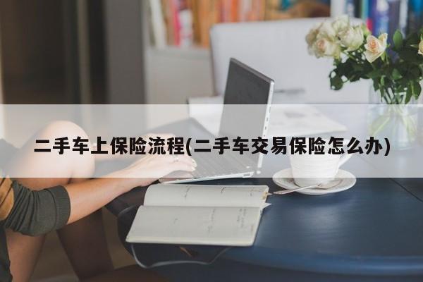 二手车上保险流程(二手车交易保险怎么办)