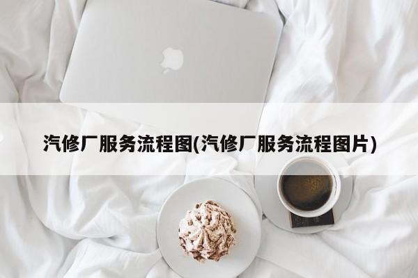 汽修厂服务流程图(汽修厂服务流程图片)