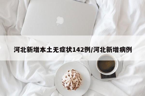 河北新增本土无症状142例/河北新增病例