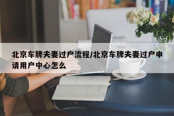 北京车牌夫妻过户流程/北京车牌夫妻过户申请用户中心怎么