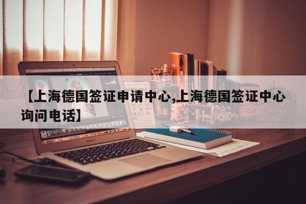 【上海德国签证申请中心,上海德国签证中心询问电话】