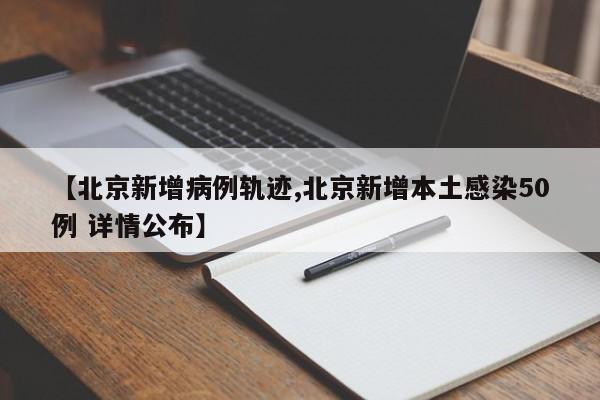 【北京新增病例轨迹,北京新增本土感染50例 详情公布】