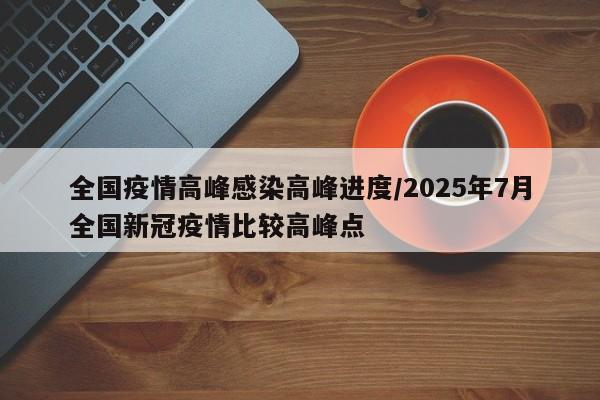 全国疫情高峰感染高峰进度/2025年7月全国新冠疫情比较高峰点