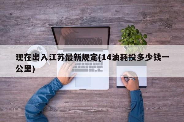 现在出入江苏最新规定(14油耗投多少钱一公里)