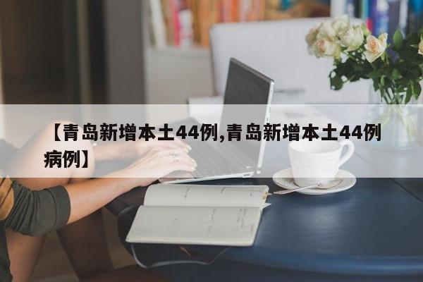 【青岛新增本土44例,青岛新增本土44例病例】