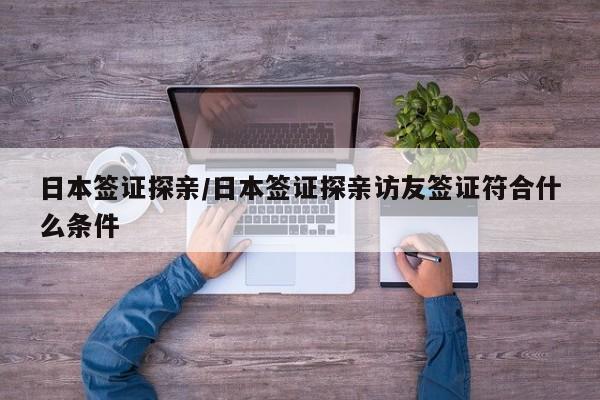日本签证探亲/日本签证探亲访友签证符合什么条件