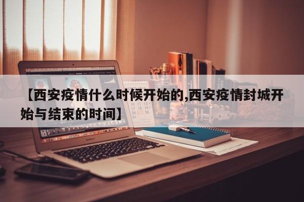 【西安疫情什么时候开始的,西安疫情封城开始与结束的时间】