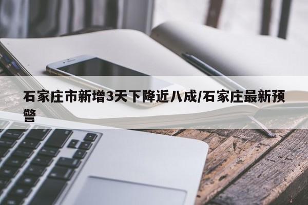 石家庄市新增3天下降近八成/石家庄最新预警