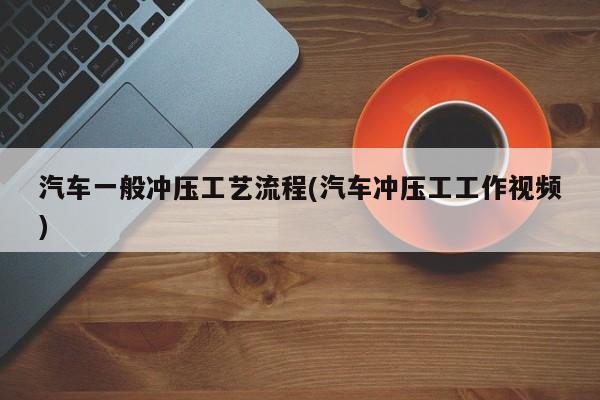汽车一般冲压工艺流程(汽车冲压工工作视频)