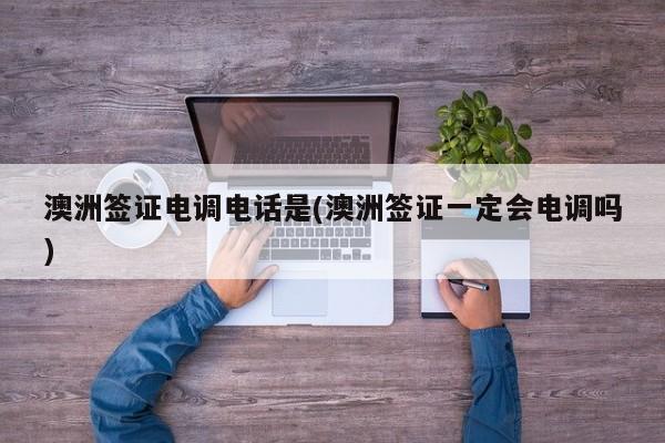 澳洲签证电调电话是(澳洲签证一定会电调吗)