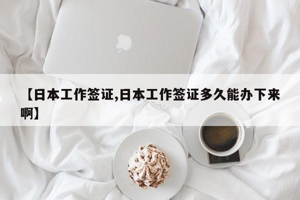 【日本工作签证,日本工作签证多久能办下来啊】