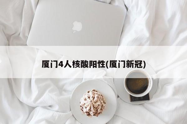 厦门4人核酸阳性(厦门新冠)