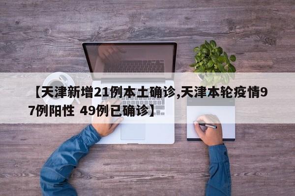 【天津新增21例本土确诊,天津本轮疫情97例阳性 49例已确诊】