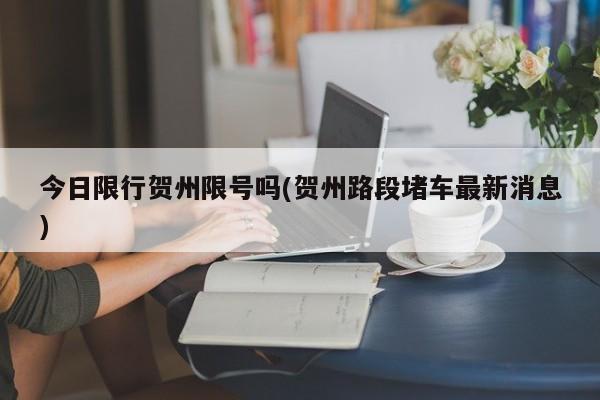 今日限行贺州限号吗(贺州路段堵车最新消息)