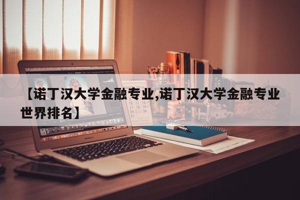 【诺丁汉大学金融专业,诺丁汉大学金融专业世界排名】