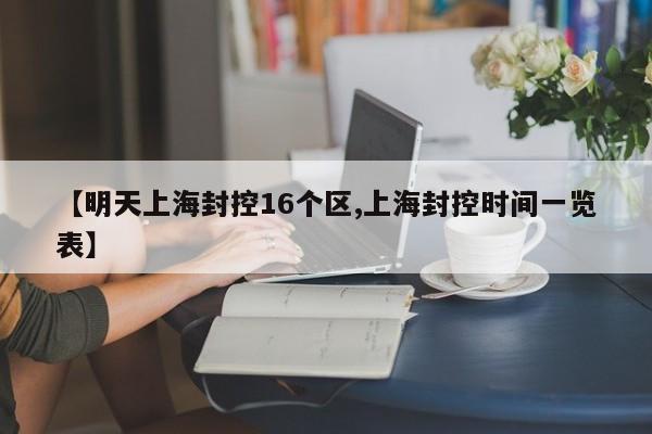 【明天上海封控16个区,上海封控时间一览表】